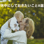 育休2年取得した私が言いたい!育休中にしておきたいこと5選!