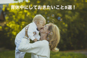 育休2年取得した私が言いたい！育休中にしておきたいこと5選！